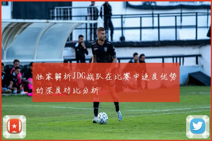 独家解析JDG战队在比赛中速度优势的深度对比分析