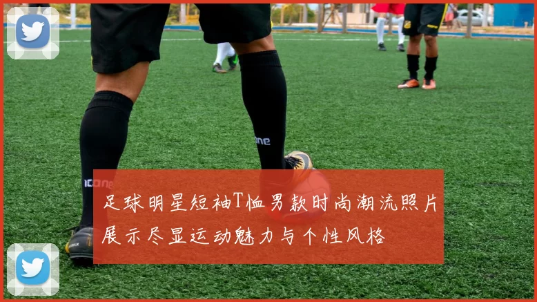 足球明星短袖T恤男款时尚潮流照片展示尽显运动魅力与个性风格