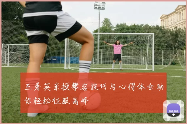 王秀英亲授攀岩技巧与心得体会助你轻松征服高峰