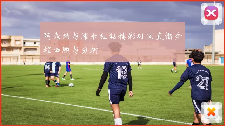 阿森纳与浦和红钻精彩对决直播全程回顾与分析