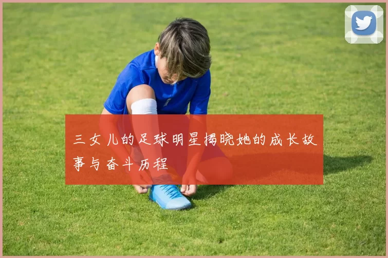 三女儿的足球明星揭晓她的成长故事与奋斗历程