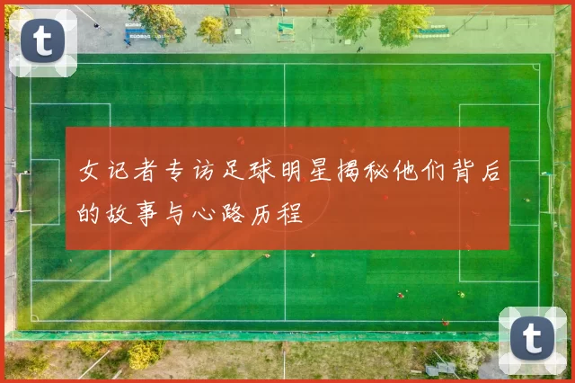 女记者专访足球明星揭秘他们背后的故事与心路历程
