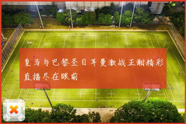 皇马与巴黎圣日耳曼激战正酣精彩直播尽在眼前