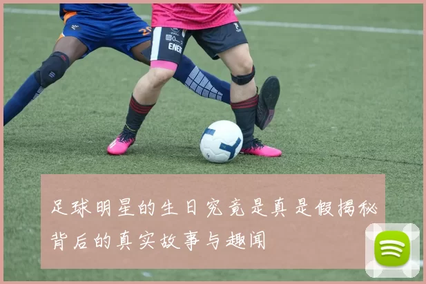 足球明星的生日究竟是真是假揭秘背后的真实故事与趣闻