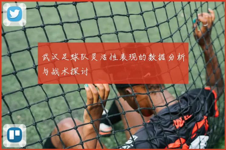 武汉足球队灵活性表现的数据分析与战术探讨