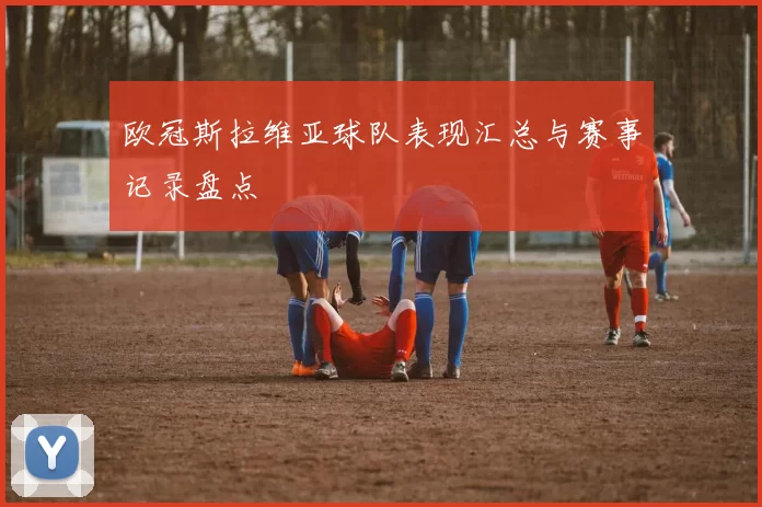 欧冠斯拉维亚球队表现汇总与赛事记录盘点