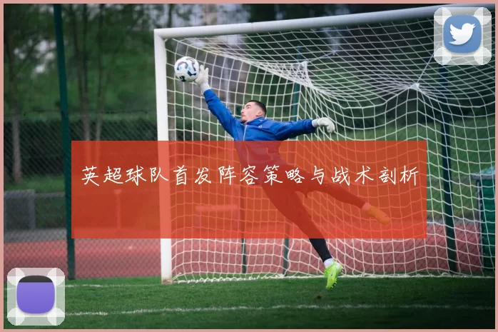 英超球队首发阵容策略与战术剖析