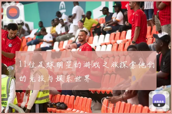 11位足球明星的游戏之旅探索他们的竞技与娱乐世界