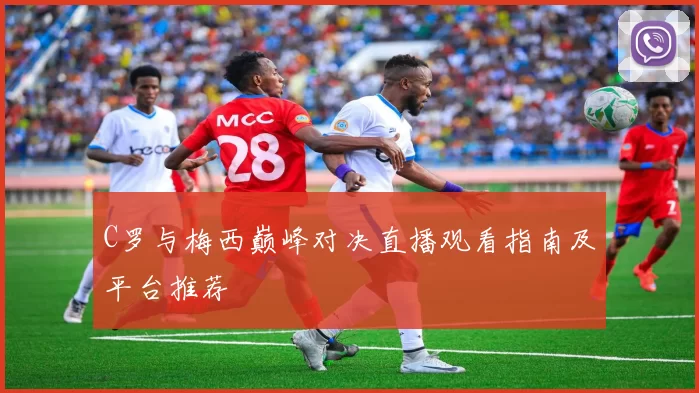 C罗与梅西巅峰对决直播观看指南及平台推荐