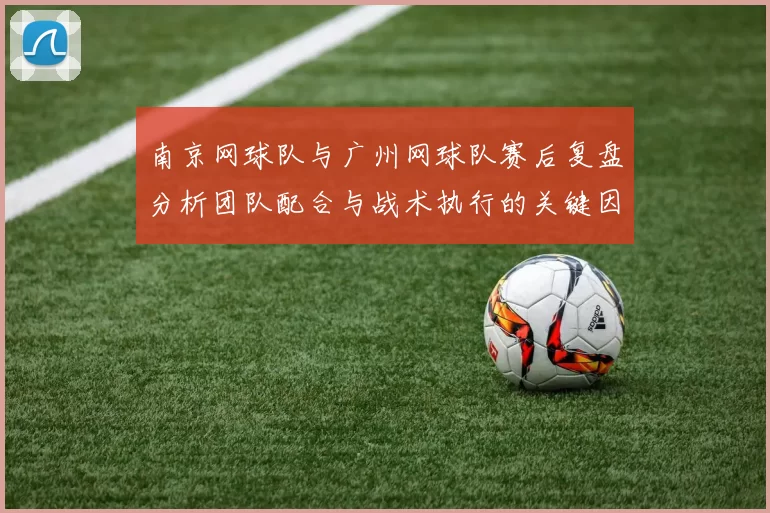 南京网球队与广州网球队赛后复盘分析团队配合与战术执行的关键因素