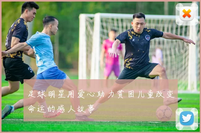 足球明星用爱心助力贫困儿童改变命运的感人故事