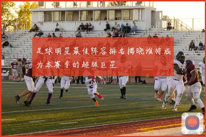 足球明星最佳阵容排名揭晓谁将成为本赛季的超级巨星