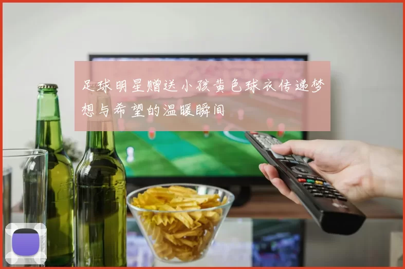 足球明星赠送小孩黄色球衣传递梦想与希望的温暖瞬间