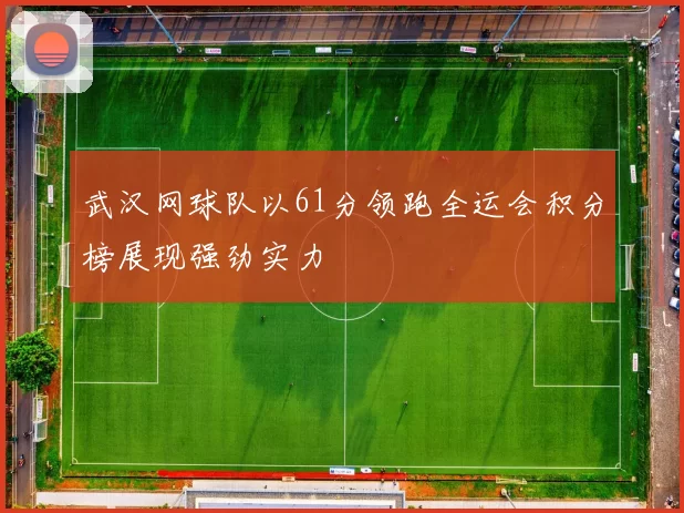 武汉网球队以61分领跑全运会积分榜展现强劲实力