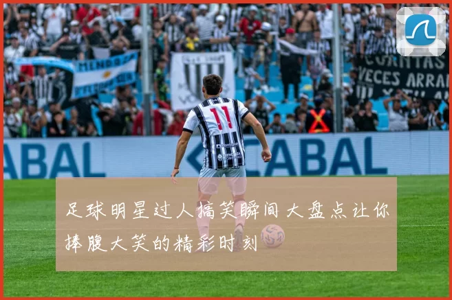 足球明星过人搞笑瞬间大盘点让你捧腹大笑的精彩时刻