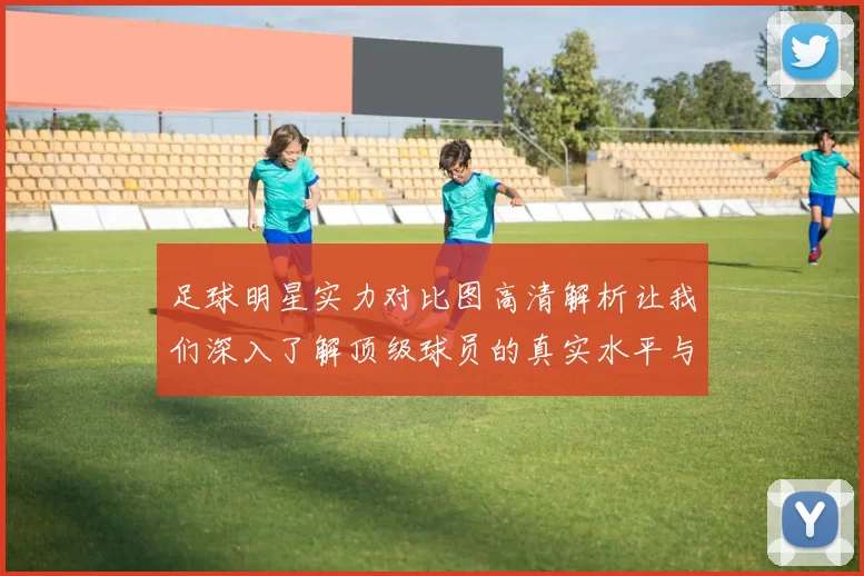 足球明星实力对比图高清解析让我们深入了解顶级球员的真实水平与表现