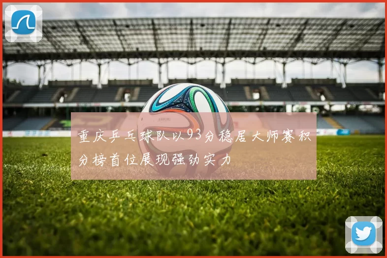 重庆乒乓球队以93分稳居大师赛积分榜首位展现强劲实力