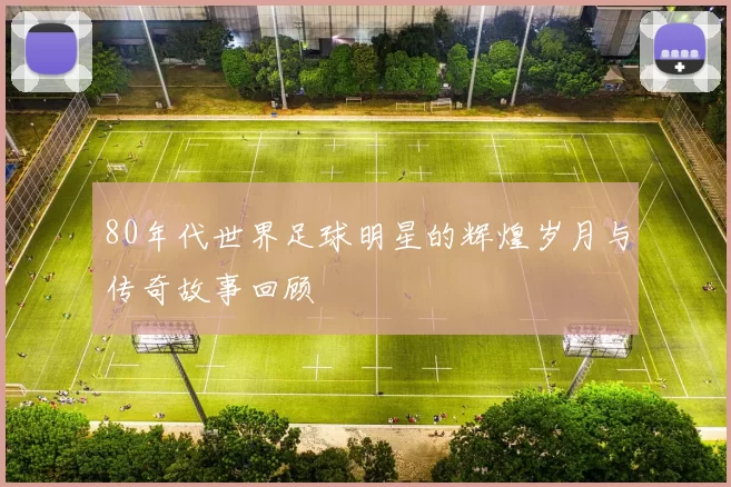 80年代世界足球明星的辉煌岁月与传奇故事回顾