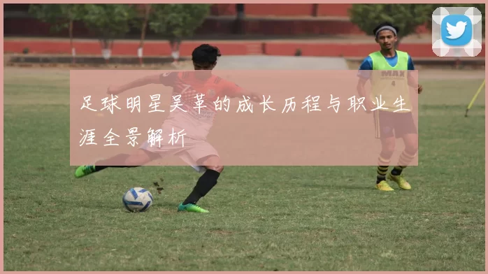 足球明星吴革的成长历程与职业生涯全景解析