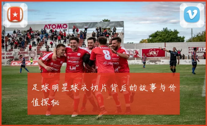 足球明星球衣切片背后的故事与价值探秘