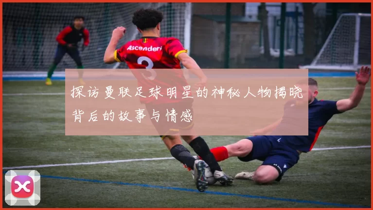 探访曼联足球明星的神秘人物揭晓背后的故事与情感