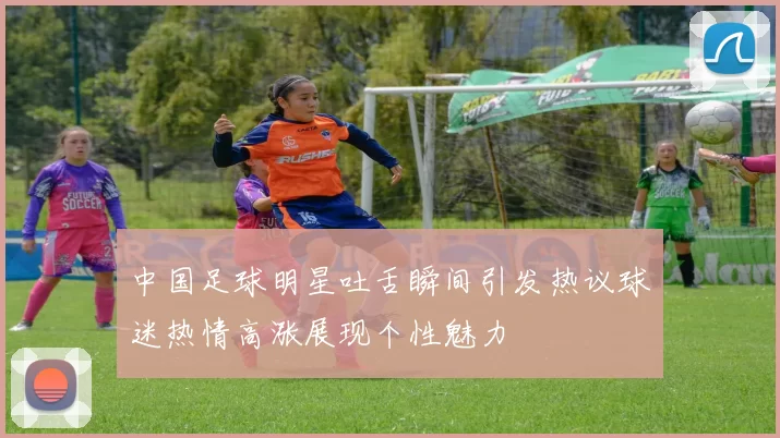 中国足球明星吐舌瞬间引发热议球迷热情高涨展现个性魅力