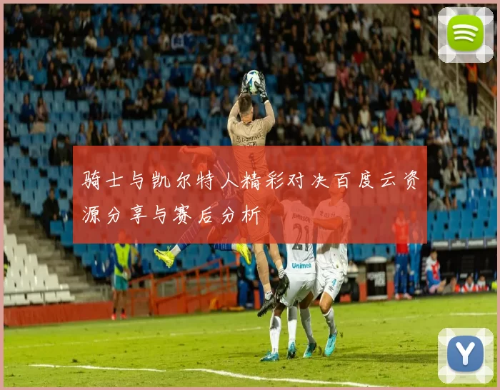 骑士与凯尔特人精彩对决百度云资源分享与赛后分析