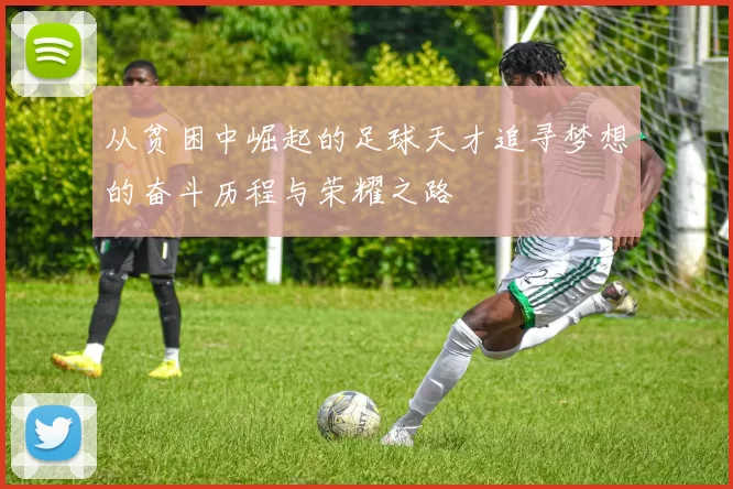 从贫困中崛起的足球天才追寻梦想的奋斗历程与荣耀之路