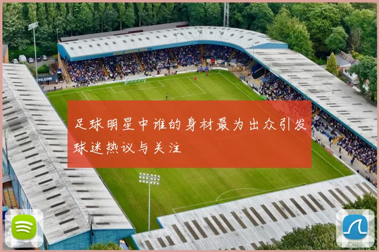 足球明星中谁的身材最为出众引发球迷热议与关注