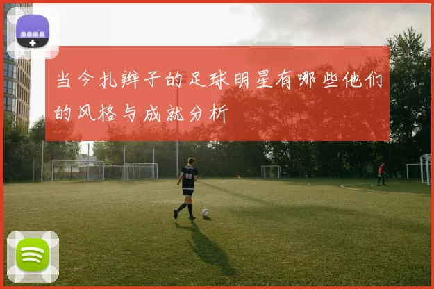 当今扎辫子的足球明星有哪些他们的风格与成就分析