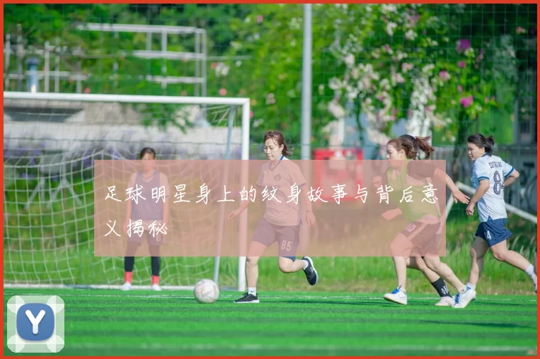 足球明星身上的纹身故事与背后意义揭秘