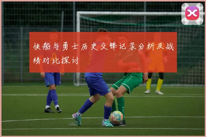快船与勇士历史交锋记录分析及战绩对比探讨