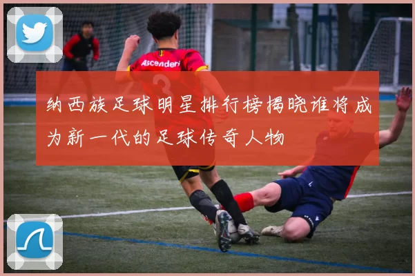 纳西族足球明星排行榜揭晓谁将成为新一代的足球传奇人物