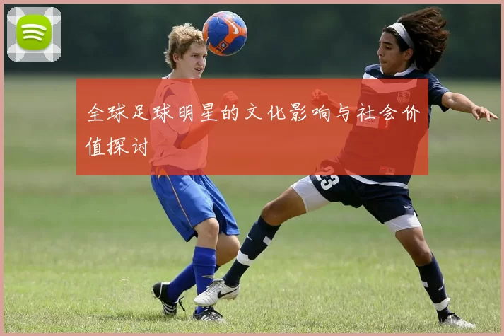 全球足球明星的文化影响与社会价值探讨