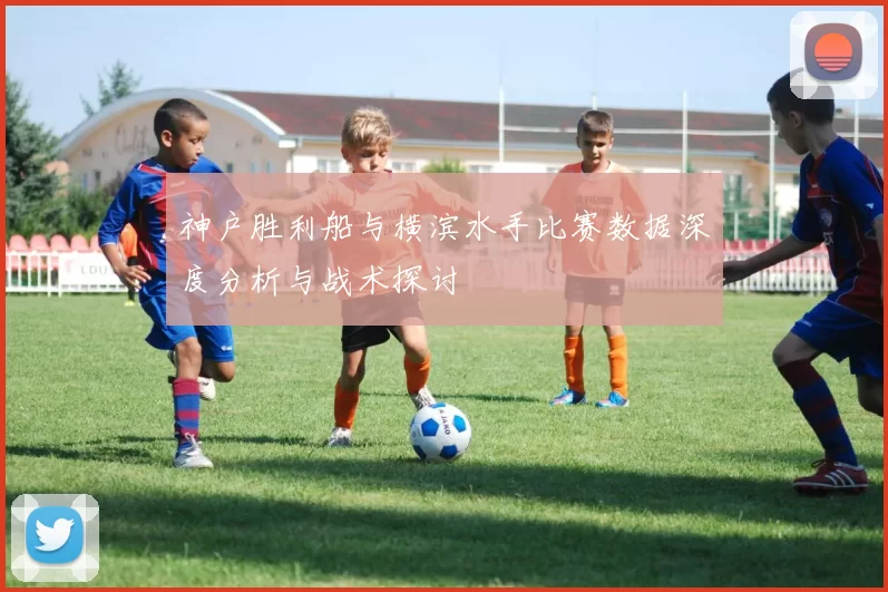 神户胜利船与横滨水手比赛数据深度分析与战术探讨