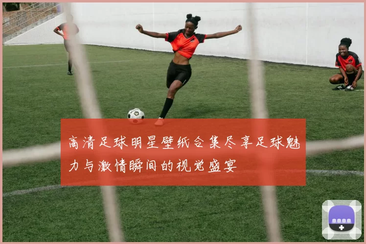 高清足球明星壁纸合集尽享足球魅力与激情瞬间的视觉盛宴
