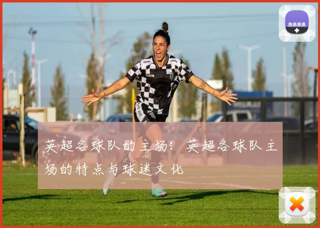 英超各球队的主场：英超各球队主场的特点与球迷文化