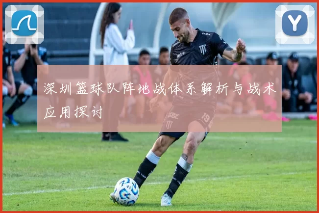 深圳篮球队阵地战体系解析与战术应用探讨