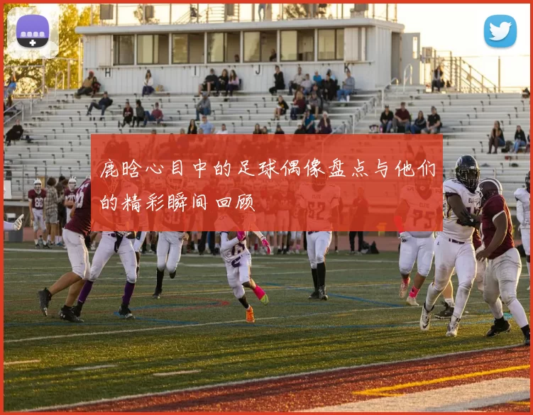 鹿晗心目中的足球偶像盘点与他们的精彩瞬间回顾
