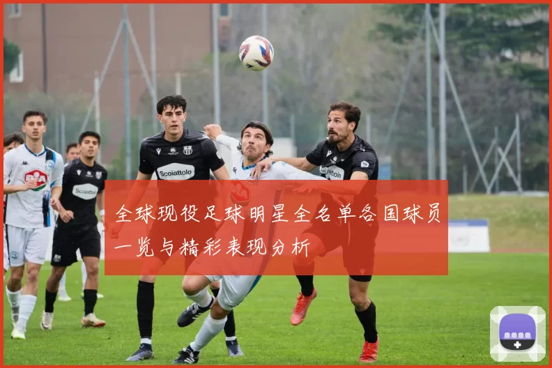 全球现役足球明星全名单各国球员一览与精彩表现分析
