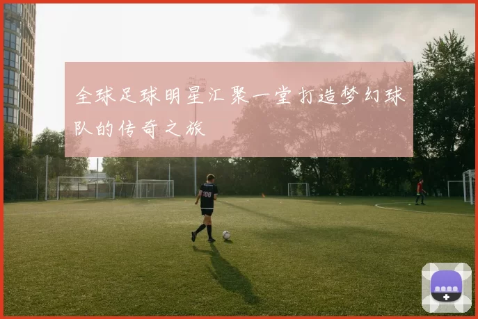 全球足球明星汇聚一堂打造梦幻球队的传奇之旅