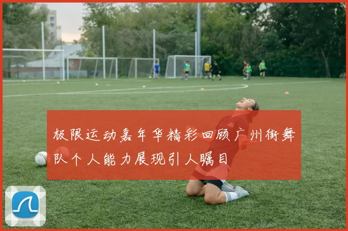 极限运动嘉年华精彩回顾广州街舞队个人能力展现引人瞩目