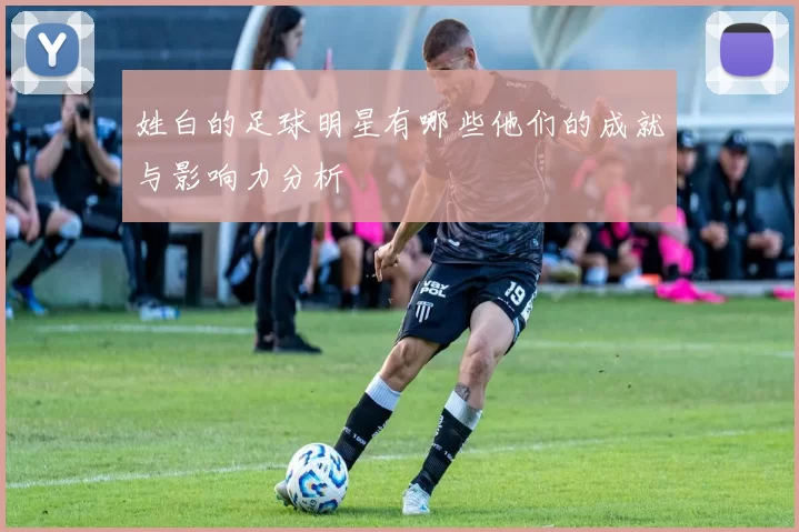 姓白的足球明星有哪些他们的成就与影响力分析