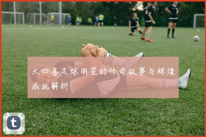 大四喜足球明星的传奇故事与辉煌成就解析