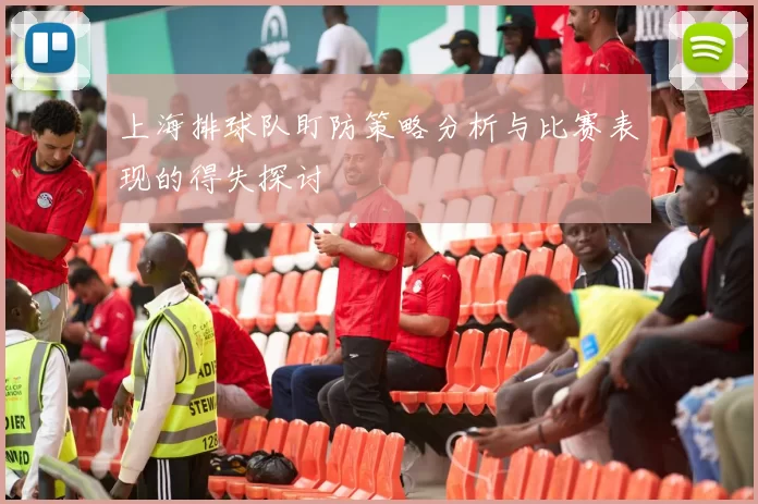 上海排球队盯防策略分析与比赛表现的得失探讨