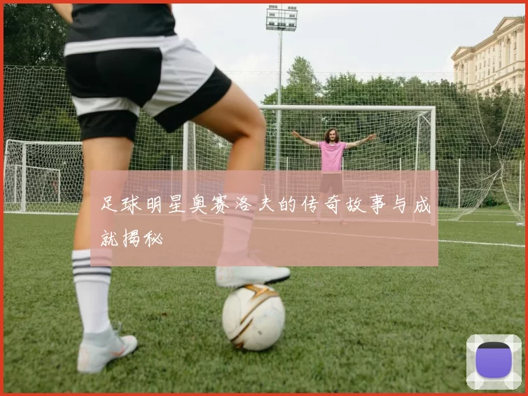 足球明星奥赛洛夫的传奇故事与成就揭秘