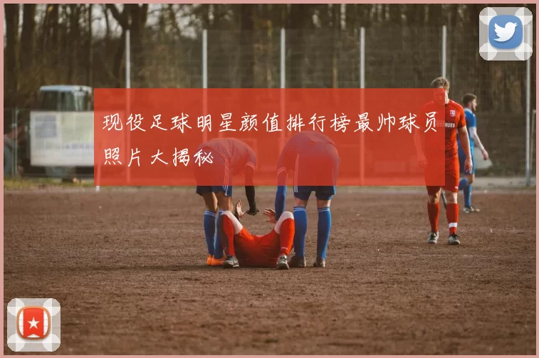 现役足球明星颜值排行榜最帅球员照片大揭秘