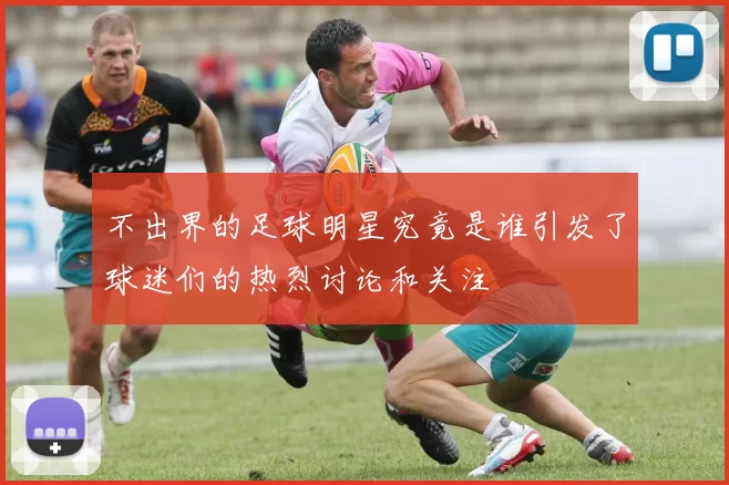 不出界的足球明星究竟是谁引发了球迷们的热烈讨论和关注