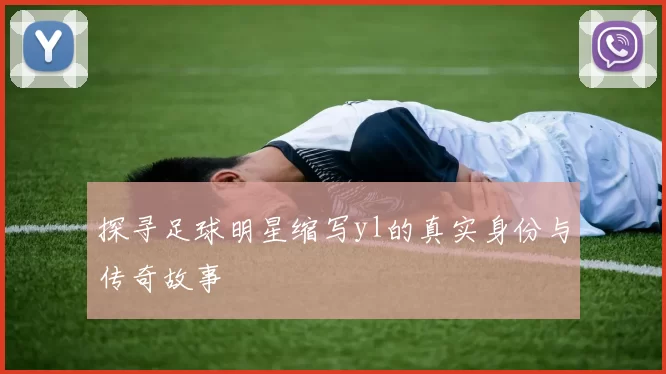 探寻足球明星缩写yl的真实身份与传奇故事