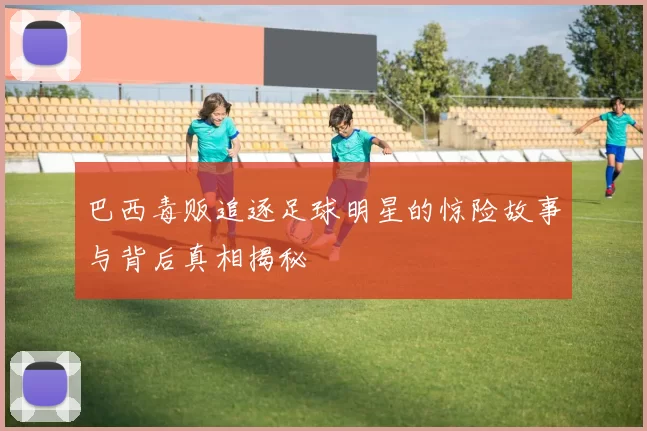 巴西毒贩追逐足球明星的惊险故事与背后真相揭秘